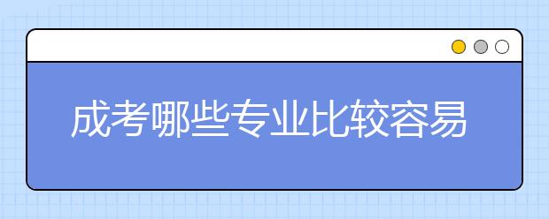 成考哪些专业比较容易通过？