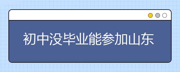 初中没毕业能参加山东省成人高考吗
