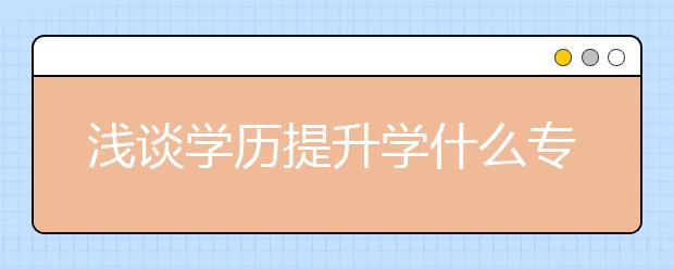 浅谈学历提升学什么专业实用