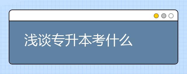 浅谈专升本考什么