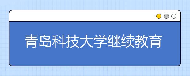 青岛科技大学继续教育学院组织学生到校企合作企业参观学习