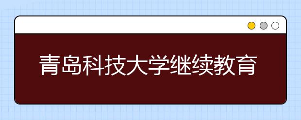 青岛科技大学继续教育学院组织全体学生开展线上学习活动