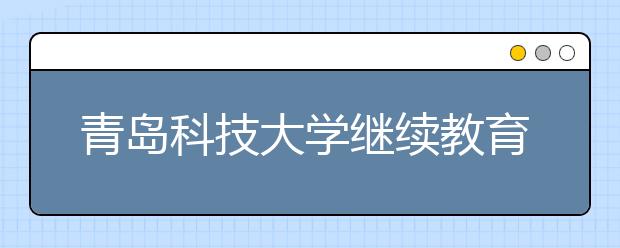 青岛科技大学继续教育学院开展新生专业教育