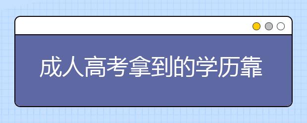 成人高考拿到的学历靠谱吗？