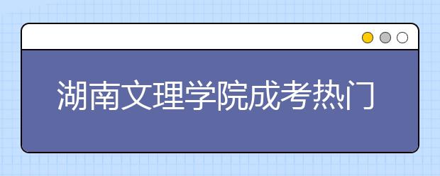 湖南文理学院成考热门专业推荐