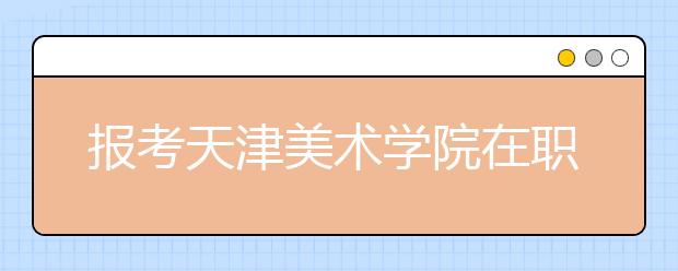 报考天津美术学院在职研究生对专业有限制吗