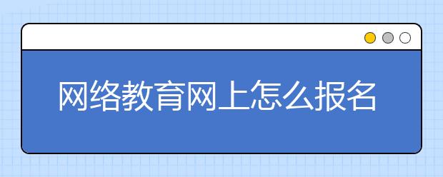 网络教育网上怎么报名 热门院校有哪些