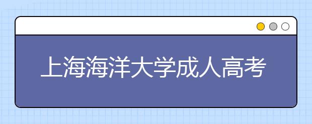 上海海洋大学成人高考热招专业有哪些