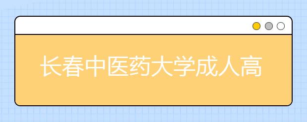 长春中医药大学成人高考怎么样 值得报考吗