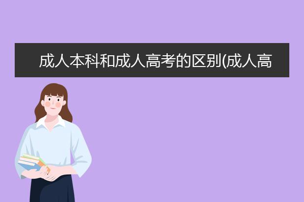 成人本科和成人高考的区别(成人高考和成人专升本有什么区别)