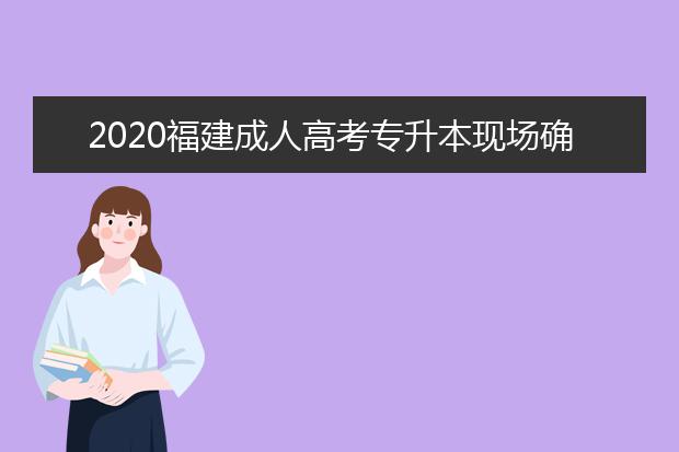 2020福建成人高考专升本现场确认都要带什么材料啊？