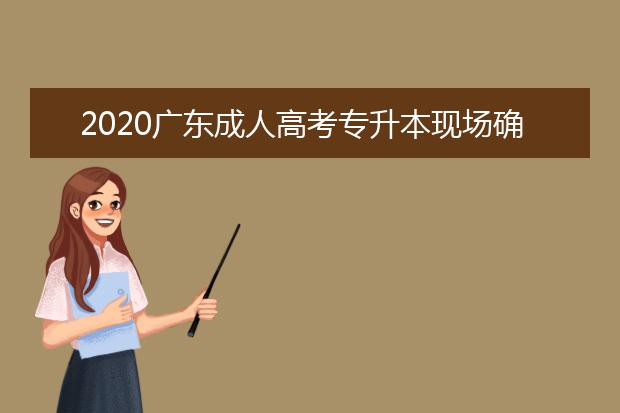 2020广东成人高考专升本现场确认都带什么？