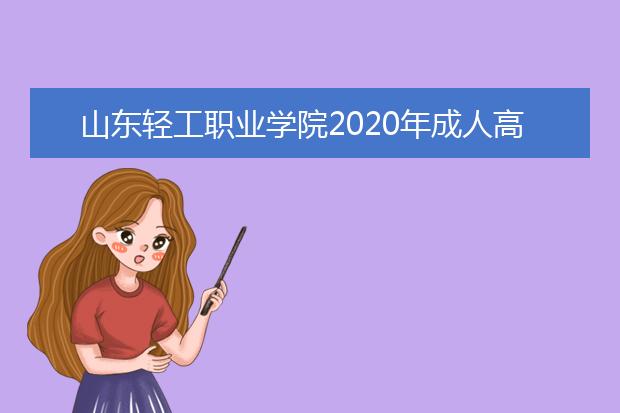 山东轻工职业学院2020年成人高等教育招生简章