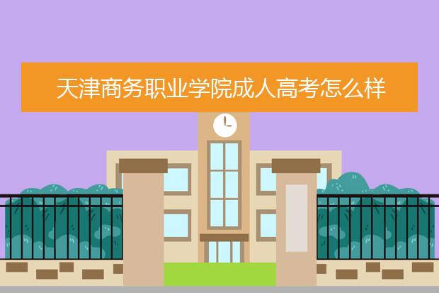 天津商务职业学院成人高考怎么样 值得报考吗