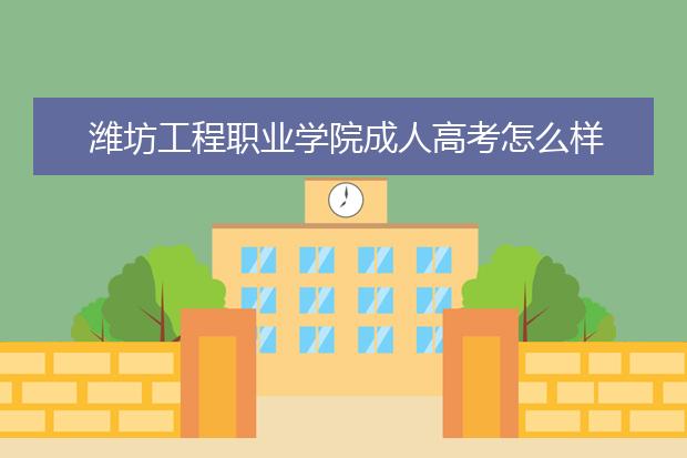 潍坊工程职业学院成人高考怎么样 值得报考吗