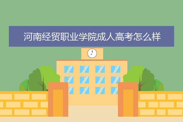 河南经贸职业学院成人高考怎么样 值得报考吗