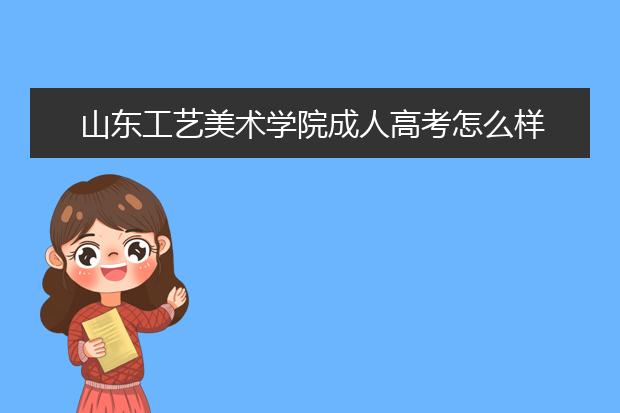 山东工艺美术学院成人高考怎么样 值得报考吗