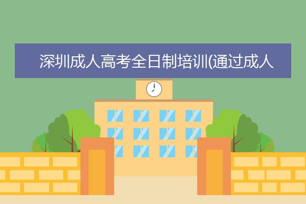深圳成人高考全日制培训(通过成人高考可以考哪些全日制大学)