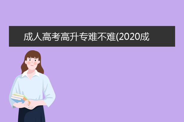 成人高考高升专难不难(2020成人高考作文高升专)