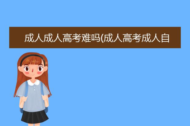 成人成人高考难吗(成人高考成人自考那个难)