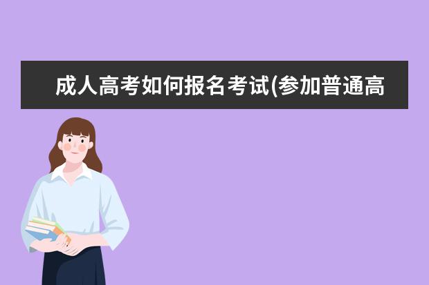 成人高考如何报名考试(参加普通高考怎么报名)