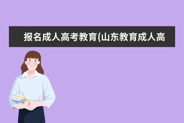 报名成人高考教育(山东教育成人高考报名)