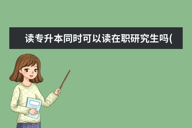 读专升本同时可以读在职研究生吗(函授专升本可以考在职研究生吗)