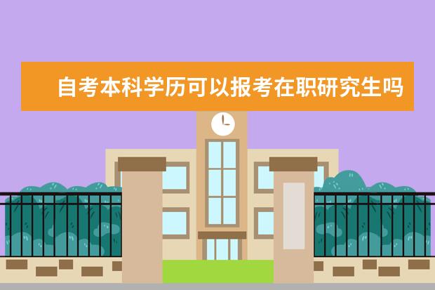 自考本科学历可以报考在职研究生吗(只有本科学历没有学位能报考在职研究生