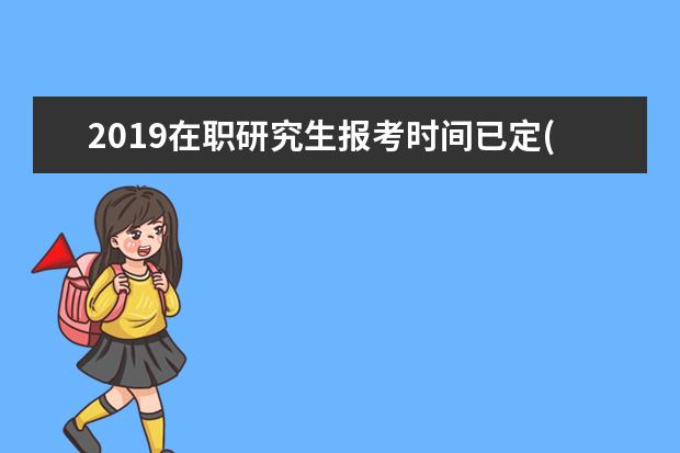 2019在职研究生报考时间已定(2019年在职研究生报考时间)