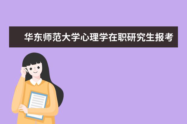 华东师范大学心理学在职研究生报考时间(报考华东师范大学心理学专业有哪些