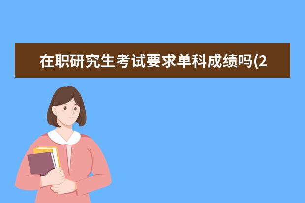 在职研究生考试要求单科成绩吗(2021年在职研究生考试什么时候出成绩)