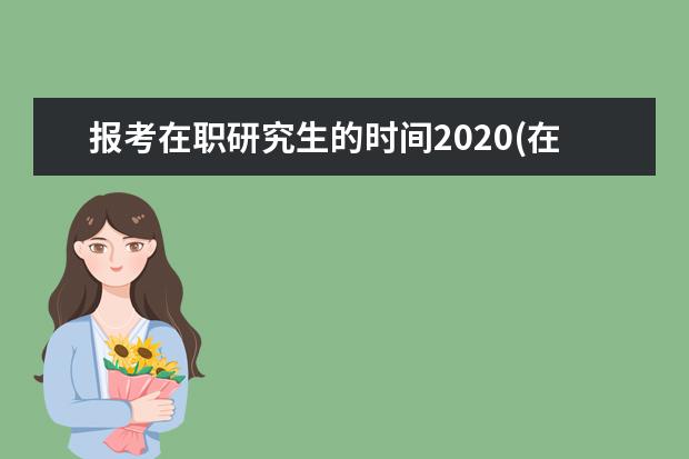 报考在职研究生的时间2020(在职研究生报考时间2020年)