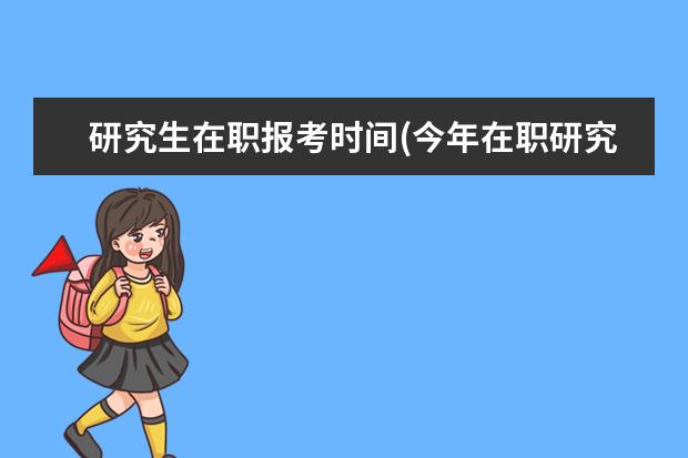 研究生在职报考时间(今年在职研究生报名时间)