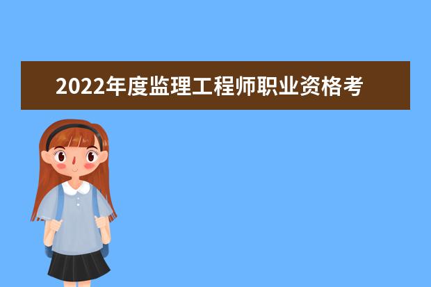 2022年度监理工程师职业资格考试报名条件 考试科目通告