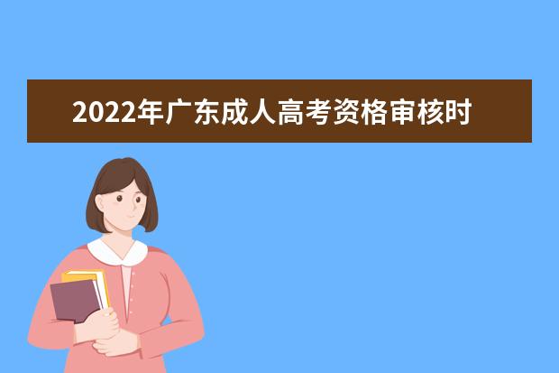 2022年广东成人高考资格审核时间  需要准备哪些资料