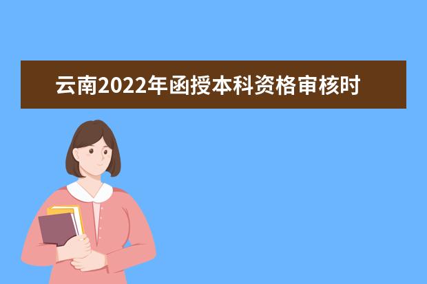 云南2022年函授本科资格审核时间 有哪些地方需要注意