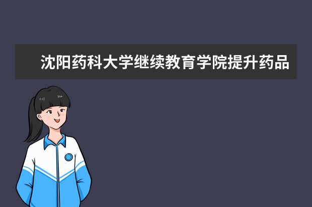 沈阳药科大学继续教育学院提升药品监测能力,打造专业监管队伍