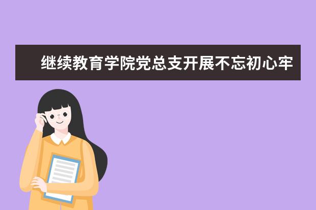 继续教育学院党总支开展不忘初心牢记使命主题教育学习