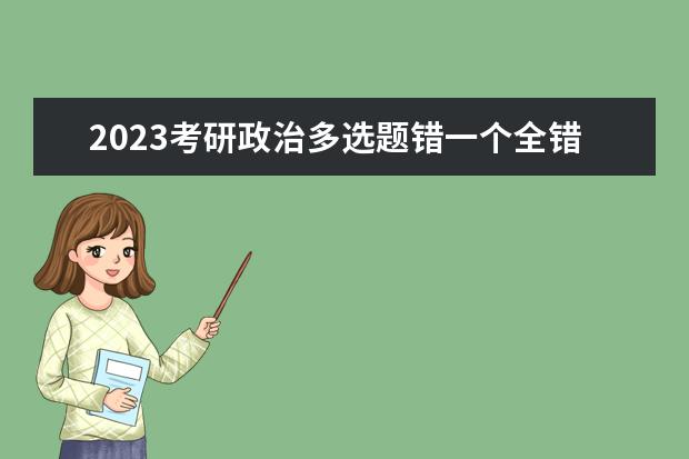 2023考研政治多选题错一个全错吗 考研政治多选题评分标准是什么