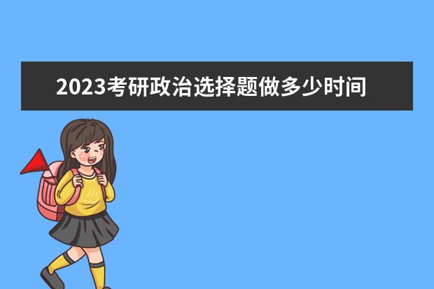 2023考研政治选择题做多少时间 考研政治答题时间如何分配