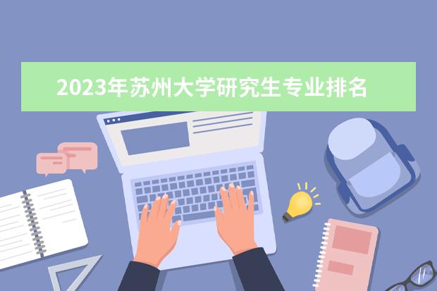 2023年苏州大学研究生专业排名 什么考研专业好考