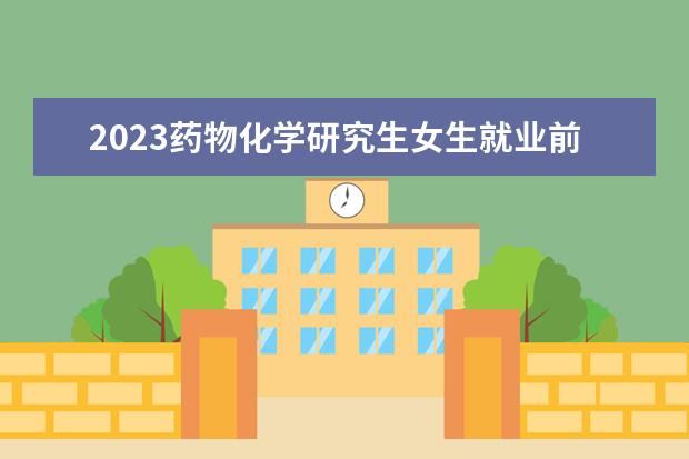 2023药物化学研究生女生就业前景如何 就业方向有哪些