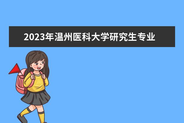 2023年温州医科大学研究生专业排名 什么考研专业好考