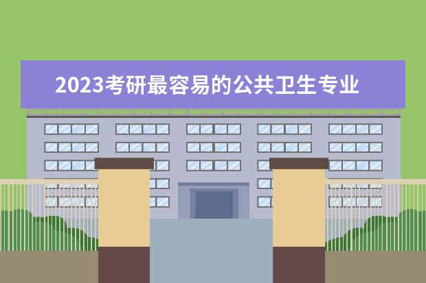 2023考研最容易的公共卫生专业院校有哪些 考研学校难度排名