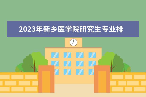 2023年新乡医学院研究生专业排名 什么考研专业好考