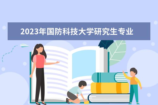 2023年国防科技大学研究生专业排名 什么考研专业好考