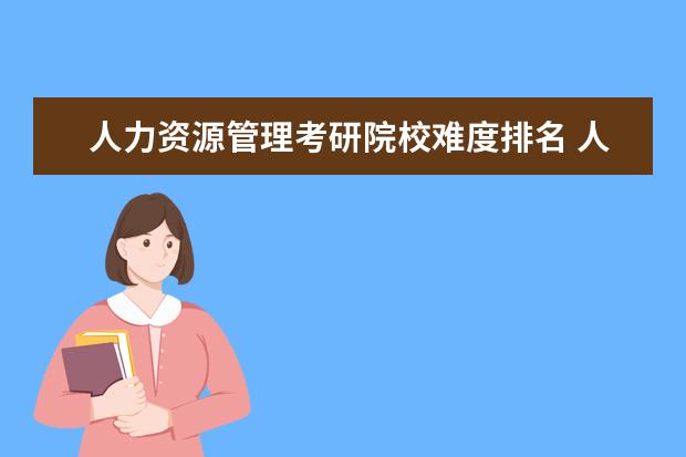 人力资源管理考研院校难度排名 人力资源管理考研科目有什么