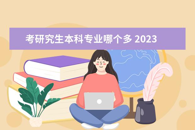 考研究生本科专业哪个多 2023考研有哪些热门专业