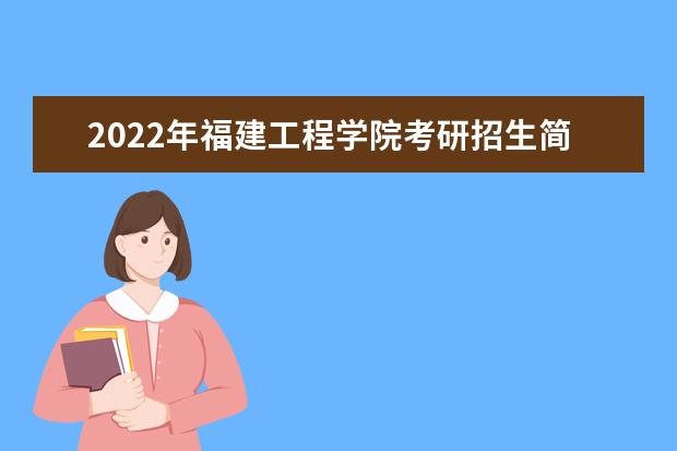 2022年福建工程学院考研招生简章 招生条件及联系方式