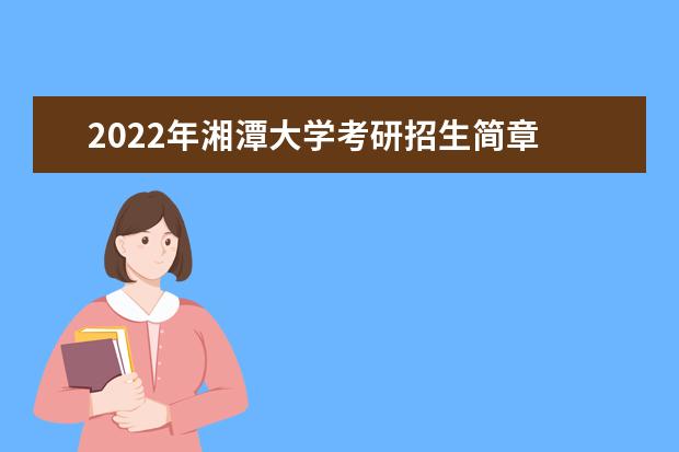 2022年湘潭大学考研招生简章 招生条件及联系方式